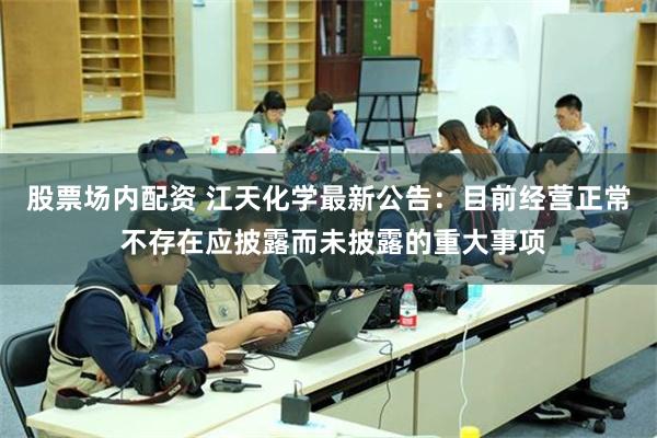 股票场内配资 江天化学最新公告：目前经营正常 不存在应披露而未披露的重大事项
