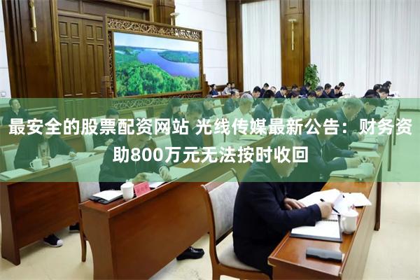 最安全的股票配资网站 光线传媒最新公告：财务资助800万元无法按时收回