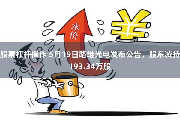 股票杠杆操作 5月19日路维光电发布公告，股东减持193.34万股