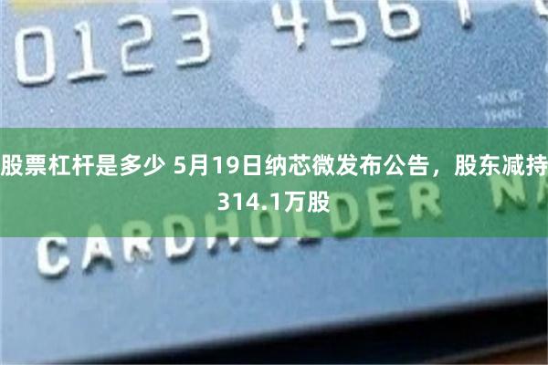 股票杠杆是多少 5月19日纳芯微发布公告，股东减持314.1万股