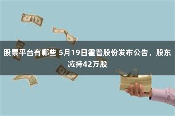 股票平台有哪些 5月19日霍普股份发布公告，股东减持42万股