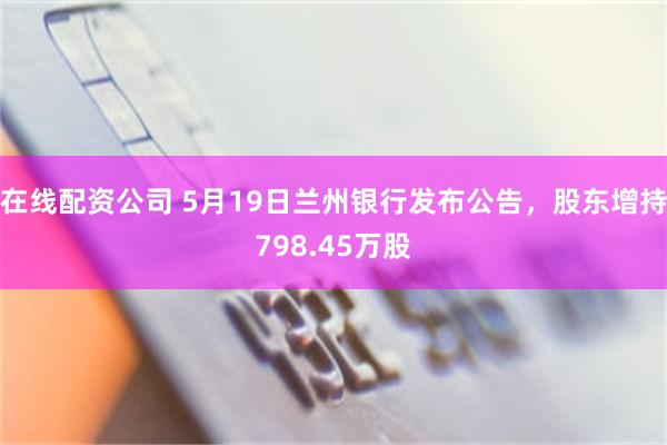 在线配资公司 5月19日兰州银行发布公告，股东增持798.45万股
