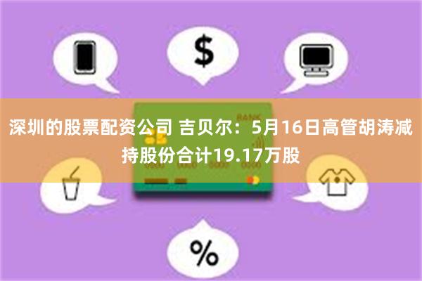 深圳的股票配资公司 吉贝尔：5月16日高管胡涛减持股份合计19.17万股