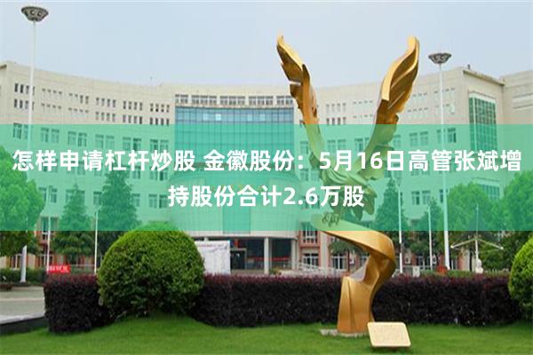 怎样申请杠杆炒股 金徽股份：5月16日高管张斌增持股份合计2.6万股