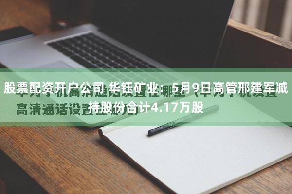 股票配资开户公司 华钰矿业：5月9日高管邢建军减持股份合计4.17万股