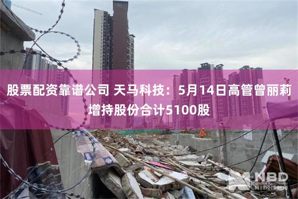 股票配资靠谱公司 天马科技：5月14日高管曾丽莉增持股份合计5100股