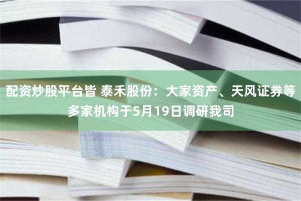 配资炒股平台皆 泰禾股份：大家资产、天风证券等多家机构于5月19日调研我司