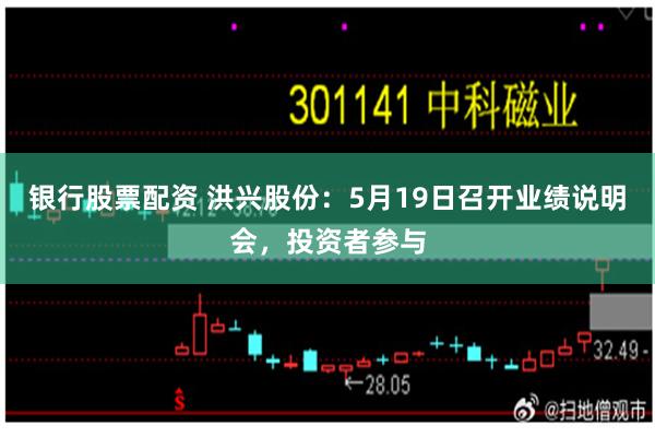 银行股票配资 洪兴股份：5月19日召开业绩说明会，投资者参与