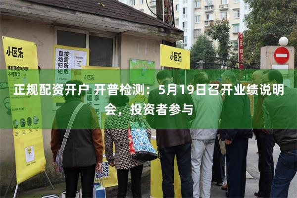 正规配资开户 开普检测：5月19日召开业绩说明会，投资者参与