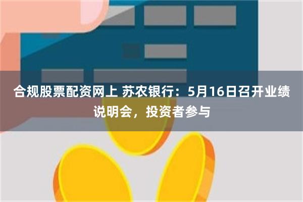 合规股票配资网上 苏农银行：5月16日召开业绩说明会，投资者参与
