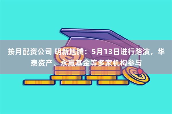 按月配资公司 明新旭腾：5月13日进行路演，华泰资产、永赢基金等多家机构参与