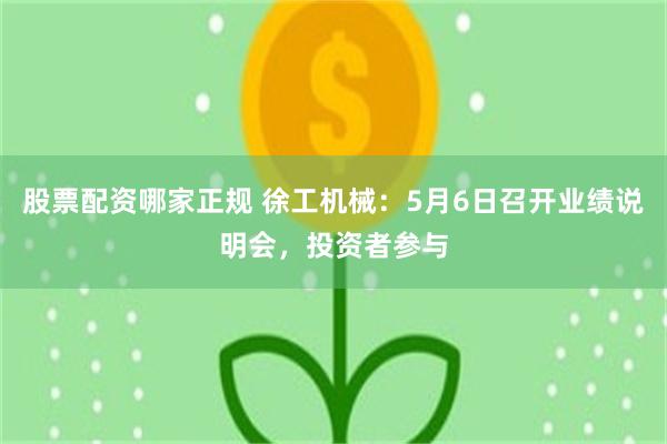 股票配资哪家正规 徐工机械：5月6日召开业绩说明会，投资者参与