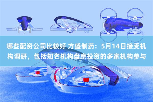 哪些配资公司比较好 方盛制药：5月14日接受机构调研，包括知名机构盘京投资的多家机构参与