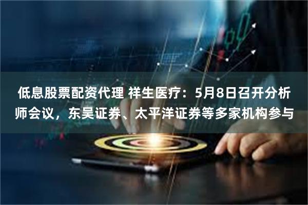 低息股票配资代理 祥生医疗：5月8日召开分析师会议，东吴证券、太平洋证券等多家机构参与