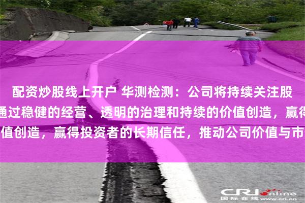 配资炒股线上开户 华测检测：公司将持续关注股东变化对市场的影响，通过稳健的经营、透明的治理和持续的价值创造，赢得投资者的长期信任，推动公司价值与市值的协同发展