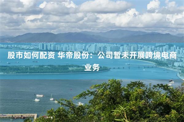股市如何配资 华帝股份：公司暂未开展跨境电商业务
