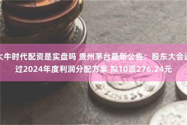 大牛时代配资是实盘吗 贵州茅台最新公告：股东大会通过2024年度利润分配方案 拟10派276.24元