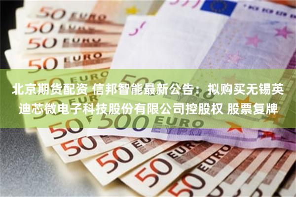 北京期货配资 信邦智能最新公告：拟购买无锡英迪芯微电子科技股份有限公司控股权 股票复牌