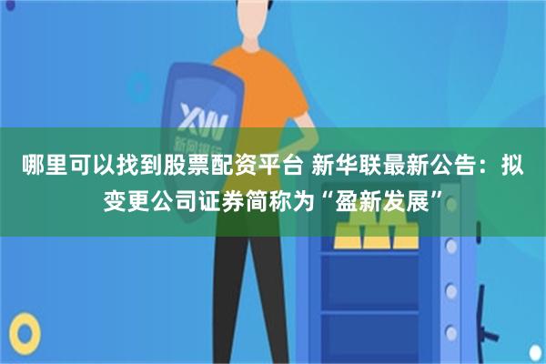 哪里可以找到股票配资平台 新华联最新公告：拟变更公司证券简称为“盈新发展”