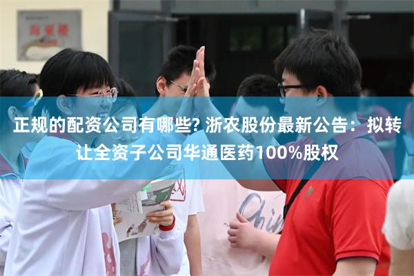 正规的配资公司有哪些? 浙农股份最新公告：拟转让全资子公司华通医药100%股权