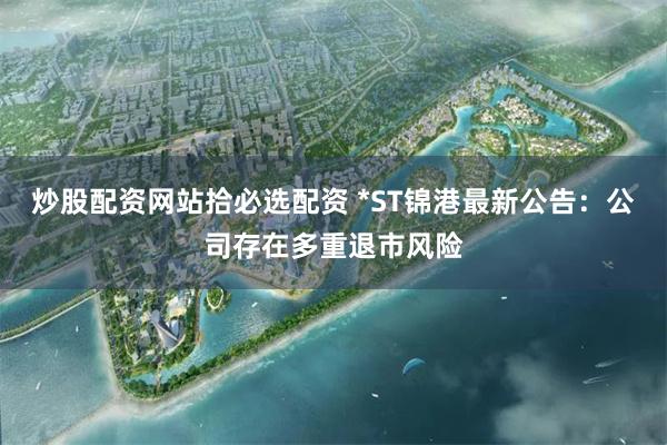 炒股配资网站拾必选配资 *ST锦港最新公告：公司存在多重退市风险