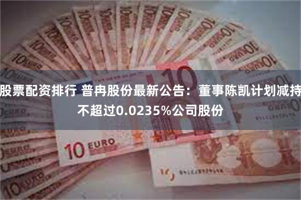 股票配资排行 普冉股份最新公告：董事陈凯计划减持不超过0.0235%公司股份
