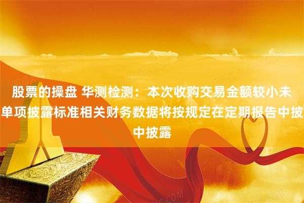 股票的操盘 华测检测：本次收购交易金额较小未达单项披露标准相关财务数据将按规定在定期报告中披露