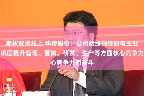 期权配资线上 华帝股份：公司始终围绕厨电主业发展，巩固提升管理、营销、研发、生产等方面核心竞争力而奋斗
