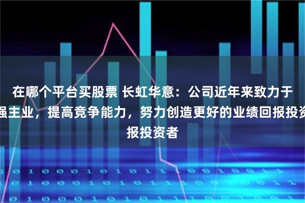 在哪个平台买股票 长虹华意：公司近年来致力于做强主业，提高竞争能力，努力创造更好的业绩回报投资者