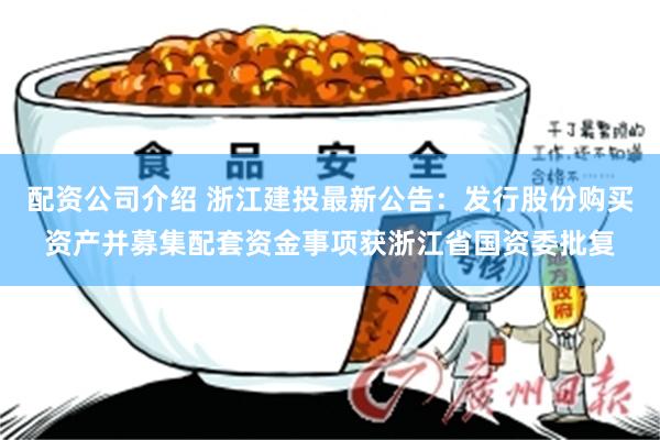 配资公司介绍 浙江建投最新公告：发行股份购买资产并募集配套资金事项获浙江省国资委批复