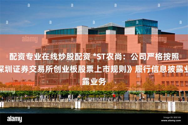 配资专业在线炒股配资 *ST农尚：公司严格按照《深圳证券交易所创业板股票上市规则》履行信息披露业务