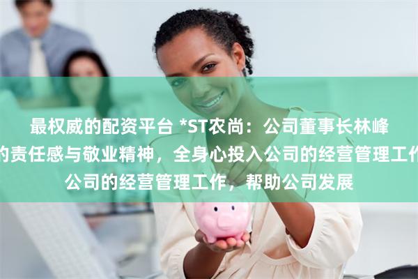 最权威的配资平台 *ST农尚：公司董事长林峰先生始终以高度的责任感与敬业精神，全身心投入公司的经营管理工作，帮助公司发展