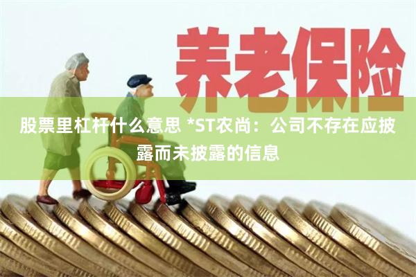 股票里杠杆什么意思 *ST农尚：公司不存在应披露而未披露的信息