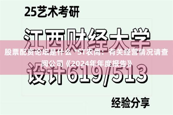 股票配资论坛是什么 *ST农尚：有关经营情况请查阅公司《2024年年度报告》