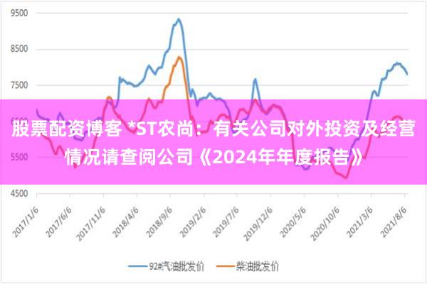 股票配资博客 *ST农尚：有关公司对外投资及经营情况请查阅公司《2024年年度报告》