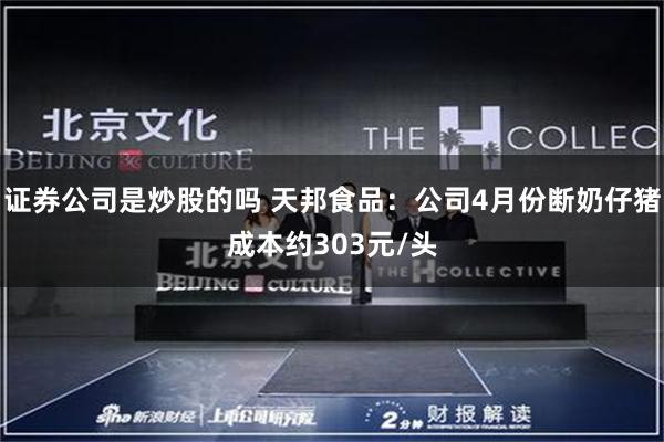证券公司是炒股的吗 天邦食品：公司4月份断奶仔猪成本约303元/头