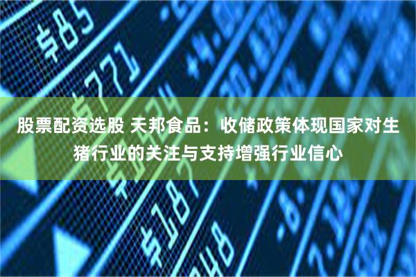 股票配资选股 天邦食品：收储政策体现国家对生猪行业的关注与支持增强行业信心