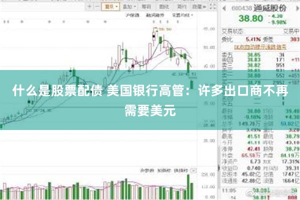 什么是股票配债 美国银行高管：许多出口商不再需要美元