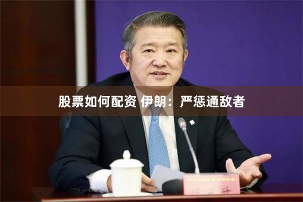 股票如何配资 伊朗：严惩通敌者