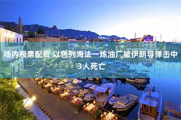 场内股票配资 以色列海法一炼油厂被伊朗导弹击中 3人死亡