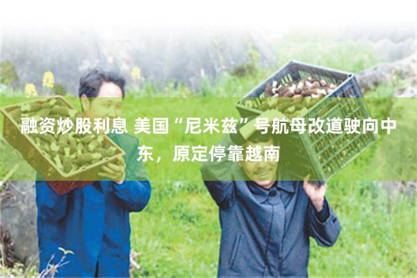 融资炒股利息 美国“尼米兹”号航母改道驶向中东，原定停靠越南