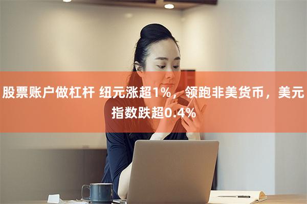 股票账户做杠杆 纽元涨超1%，领跑非美货币，美元指数跌超0.4%