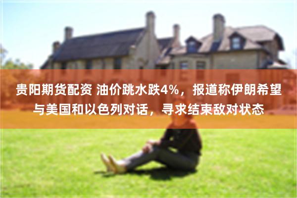 贵阳期货配资 油价跳水跌4%，报道称伊朗希望与美国和以色列对话，寻求结束敌对状态