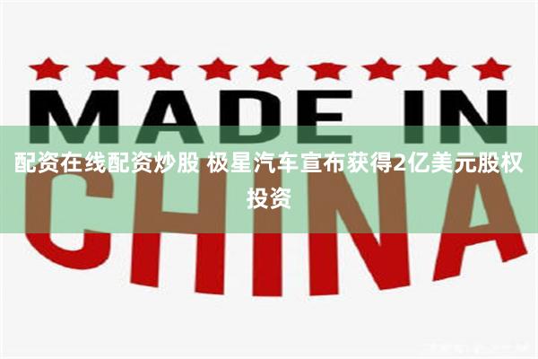 配资在线配资炒股 极星汽车宣布获得2亿美元股权投资