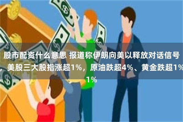股市配资什么意思 报道称伊朗向美以释放对话信号，美股三大股指涨超1%，原油跌超4%、黄金跌超1%