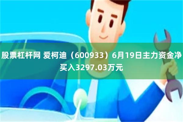 股票杠杆网 爱柯迪（600933）6月19日主力资金净买入3297.03万元
