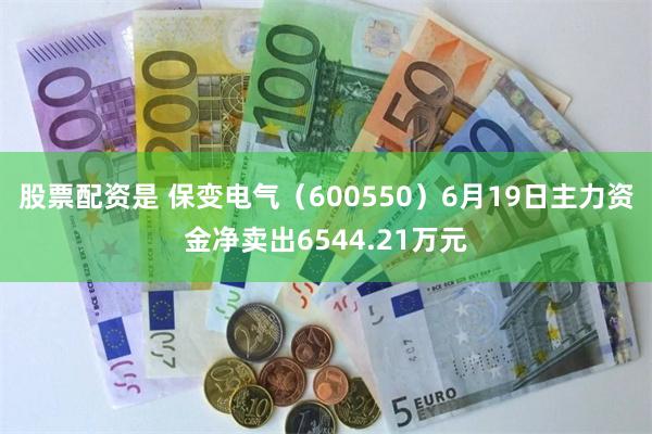 股票配资是 保变电气（600550）6月19日主力资金净卖出6544.21万元