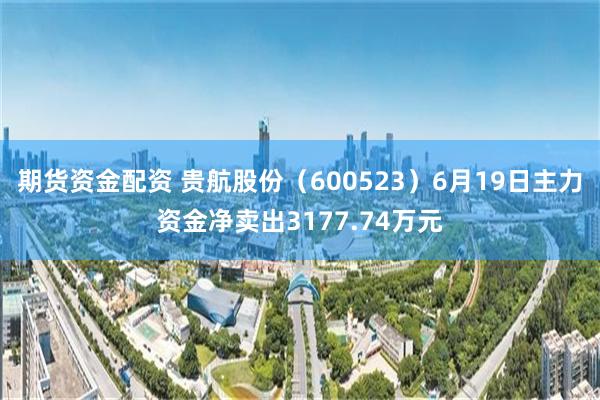 期货资金配资 贵航股份（600523）6月19日主力资金净卖出3177.74万元