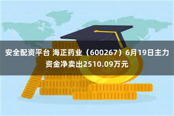 安全配资平台 海正药业（600267）6月19日主力资金净卖出2510.09万元