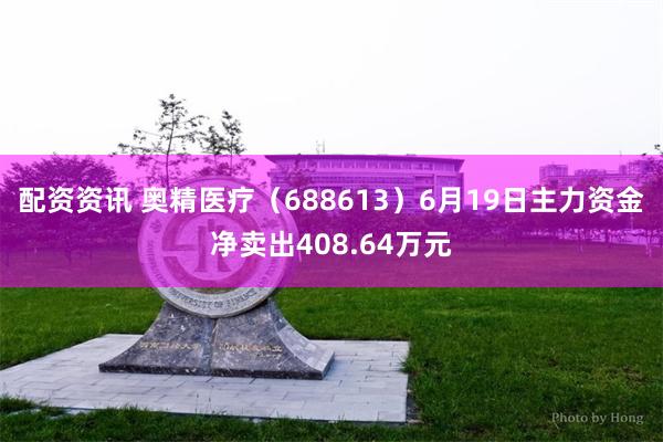 配资资讯 奥精医疗（688613）6月19日主力资金净卖出408.64万元